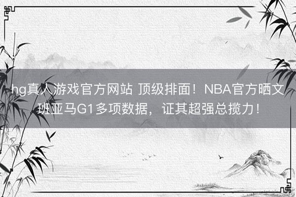 hg真人游戏官方网站 顶级排面!NBA官方晒文班亚马G1多项数据,证其超强总揽力!