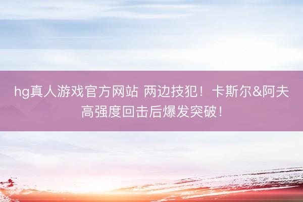 hg真人游戏官方网站 两边技犯!卡斯尔&阿夫高强度回击后爆发突破!