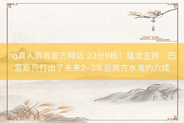 hg真人游戏官方网站 23分9板！猛龙主帅：巴恩斯只打出了未来2-3年后我方水准的六成