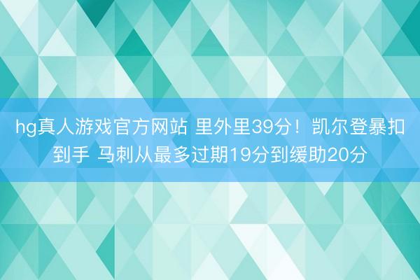 hg真人游戏官方网站 里外里39分！凯尔登暴扣到手 马刺从最多过期19分到缓助20分