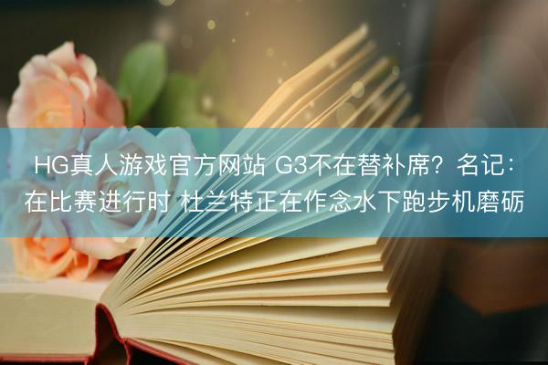 HG真人游戏官方网站 G3不在替补席?名记:在比赛进行时 杜兰特正在作念水下跑步机磨砺