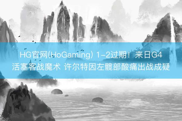 HG官网(HoGaming) 1-2过期!来日G4活塞客战魔术 许尔特因左髋部酸痛出战成疑