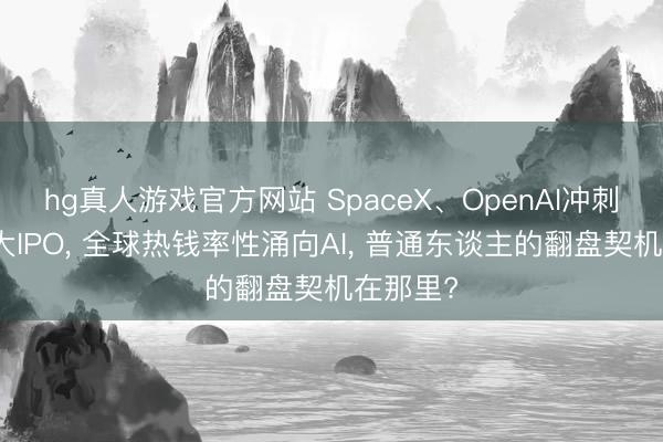 hg真人游戏官方网站 SpaceX、OpenAI冲刺史上最大IPO， 全球热钱率性涌向AI， 普通东谈主的翻盘契机在那里?