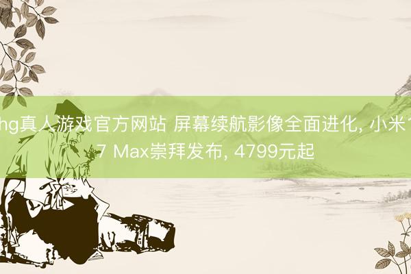 hg真人游戏官方网站 屏幕续航影像全面进化, 小米17 Max崇拜发布, 4799元起
