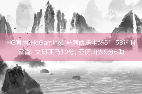 HG官网(HoGaming) 马刺西决半场51-58过时雷霆! 文班亚马10分， 亚历山大9分6助