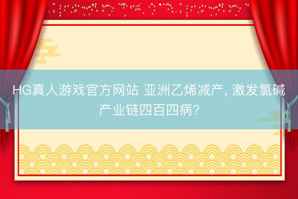 HG真人游戏官方网站 亚洲乙烯减产， 激发氯碱产业链四百四病?