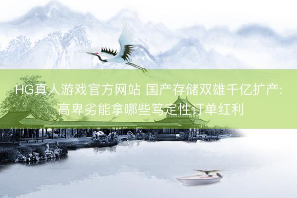 HG真人游戏官方网站 国产存储双雄千亿扩产: 高卑劣能拿哪些笃定性订单红利