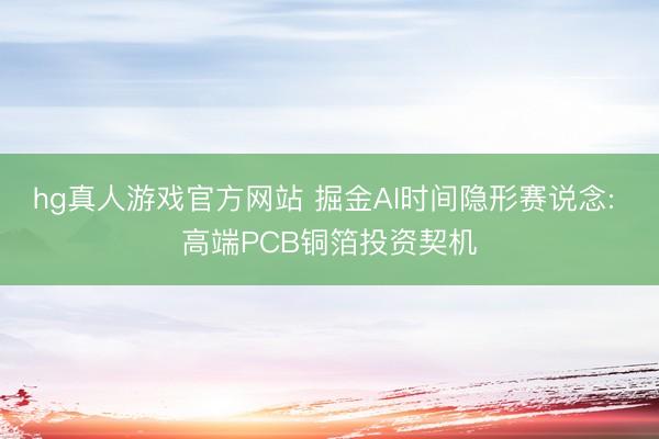 hg真人游戏官方网站 掘金AI时间隐形赛说念: 高端PCB铜箔投资契机