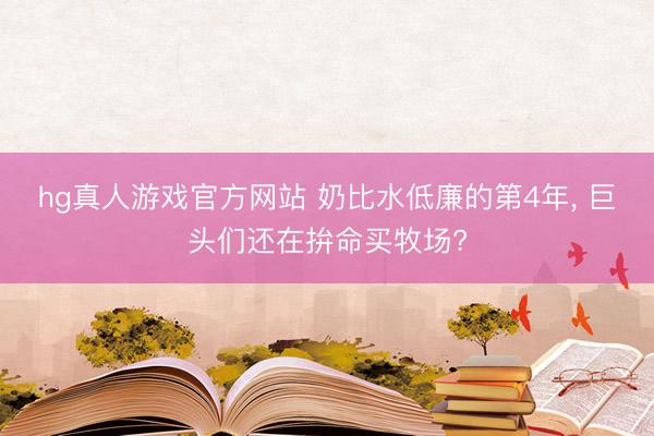 hg真人游戏官方网站 奶比水低廉的第4年, 巨头们还在拚命买牧场?