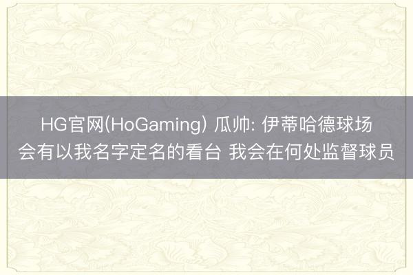HG官网(HoGaming) 瓜帅: 伊蒂哈德球场会有以我名字定