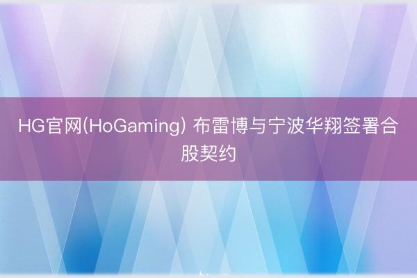 HG官网(HoGaming) 布雷博与宁波华翔签署合股契约