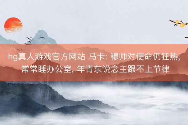 hg真人游戏官方网站 马卡: 穆帅对使命仍狂热， 常常睡办公室， 年青东说念主跟不上节律
