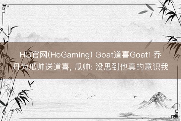 HG官网(HoGaming) Goat道喜Goat! 乔丹为瓜帅送道喜， 瓜帅: 没思到他真的意识我