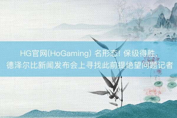 HG官网(HoGaming) 名形态! 保级得胜， 德泽尔比新闻发布会上寻找此前提绝望问题记者