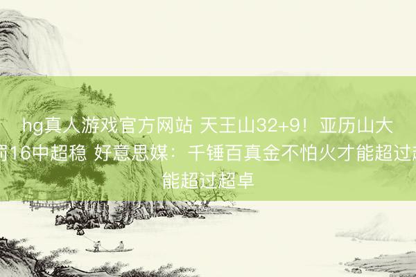 hg真人游戏官方网站 天王山32+9！亚历山大17罚16中超稳 好意思媒：千锤百真金不怕火才能超过超卓