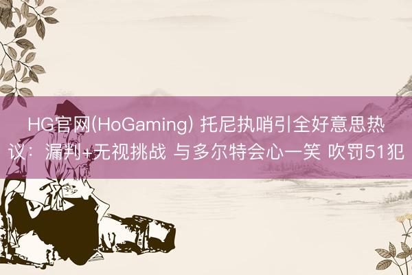 HG官网(HoGaming) 托尼执哨引全好意思热议：漏判+无视挑战 与多尔特会心一笑 吹罚51犯