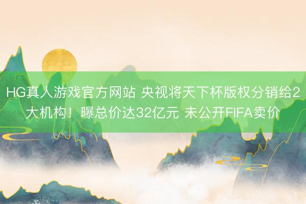 HG真人游戏官方网站 央视将天下杯版权分销给2大机构！曝总价达32亿元 未公开FIFA卖价