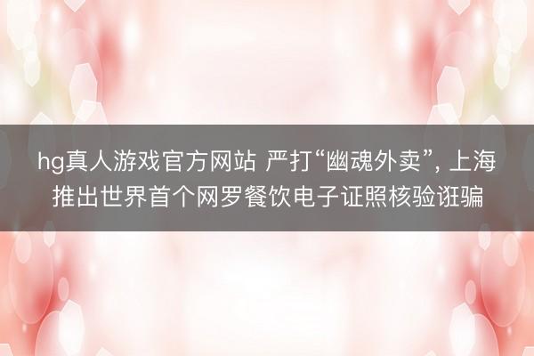 hg真人游戏官方网站 严打“幽魂外卖”， 上海推出世界首个网罗餐饮电子证照核验诳骗