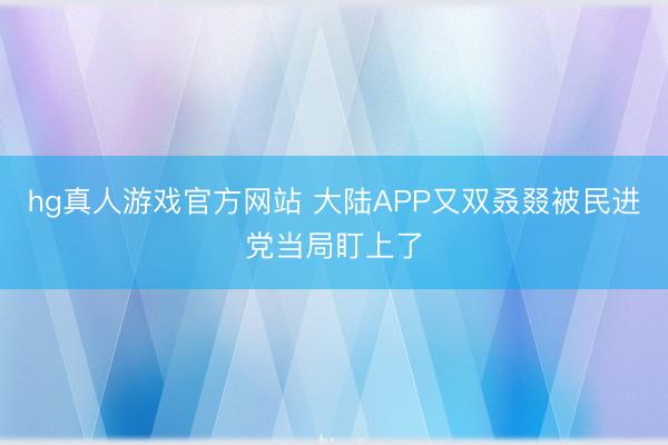 hg真人游戏官方网站 大陆APP又双叒叕被民进党当局盯上了