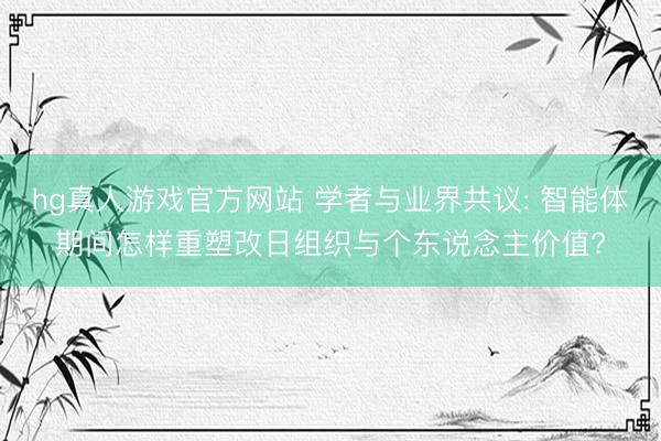 hg真人游戏官方网站 学者与业界共议: 智能体期间怎样重塑改日组织与个东说念主价值?