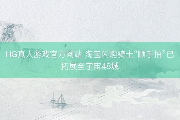 HG真人游戏官方网站 淘宝闪购骑士“顺手拍”已拓展至宇宙48城