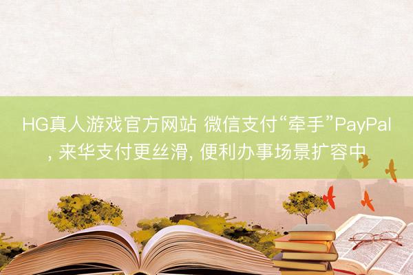 HG真人游戏官方网站 微信支付“牵手”PayPal， 来华支付更丝滑， 便利办事场景扩容中
