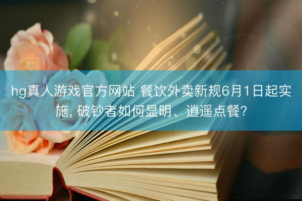 hg真人游戏官方网站 餐饮外卖新规6月1日起实施， 破钞者如何显明、逍遥点餐?