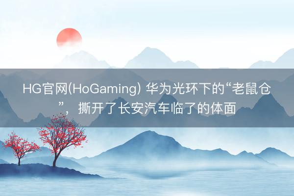 HG官网(HoGaming) 华为光环下的“老鼠仓”,撕开了长安汽车临了的体面