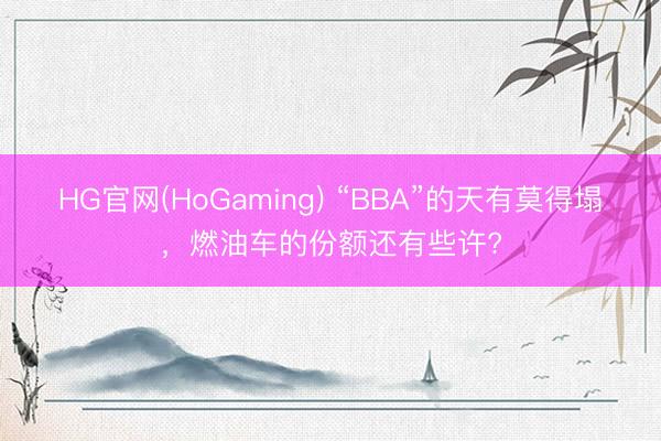 HG官网(HoGaming) “BBA”的天有莫得塌，燃油车的份额还有些许?