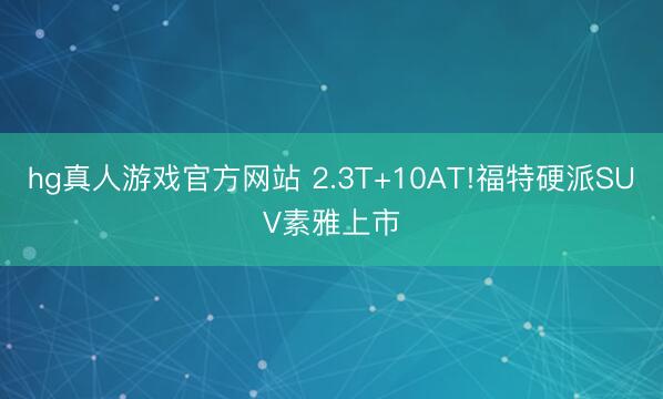 hg真人游戏官方网站 2.3T+10AT!福特硬派SUV素雅上市