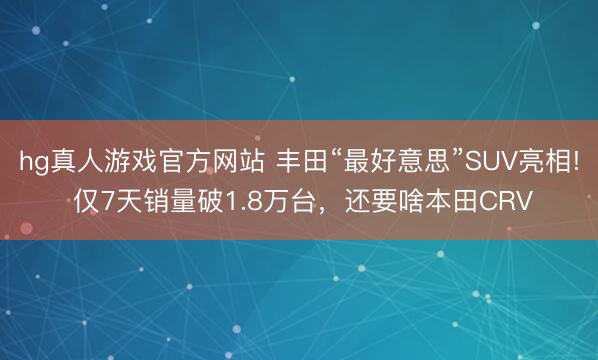 hg真人游戏官方网站 丰田“最好意思”SUV亮相! 仅7天销量破1.8万台，还要啥本田CRV