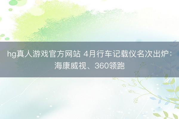 hg真人游戏官方网站 4月行车记载仪名次出炉：海康威视、360领跑
