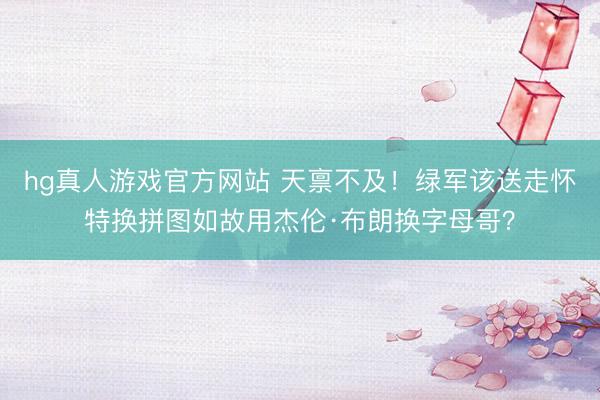 hg真人游戏官方网站 天禀不及！绿军该送走怀特换拼图如故用杰伦·布朗换字母哥？