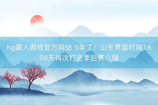hg真人游戏官方网站 5年了！山东男篮时隔1858天再次打进季后赛八强