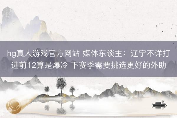 hg真人游戏官方网站 媒体东谈主：辽宁不详打进前12算是爆冷 下赛季需要挑选更好的外助