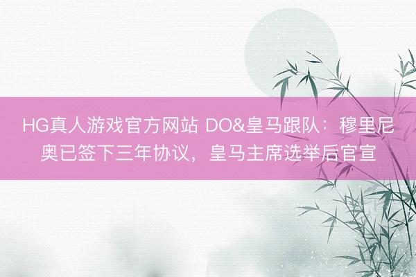 HG真人游戏官方网站 DO&皇马跟队：穆里尼奥已签下三年协议，皇马主席选举后官宣