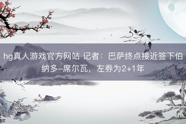 hg真人游戏官方网站 记者:巴萨终点接近签下伯纳多-席尔瓦,左券为2+1年