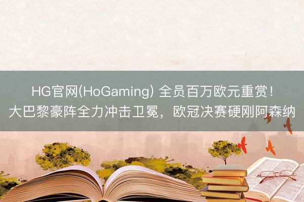 HG官网(HoGaming) 全员百万欧元重赏！大巴黎豪阵全力冲击卫冕，欧冠决赛硬刚阿森纳