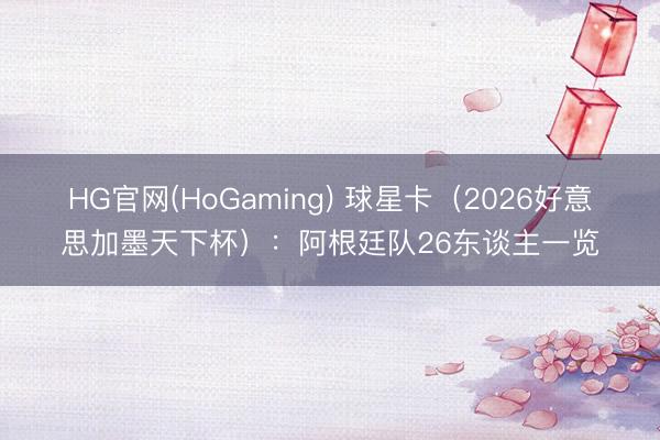 HG官网(HoGaming) 球星卡（2026好意思加墨天下杯）：阿根廷队26东谈主一览