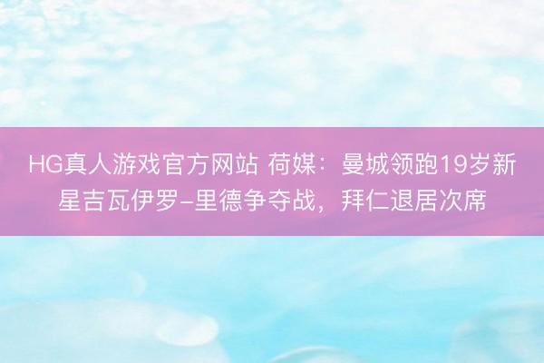 HG真人游戏官方网站 荷媒：曼城领跑19岁新星吉瓦伊罗-里德争夺战，拜仁退居次席
