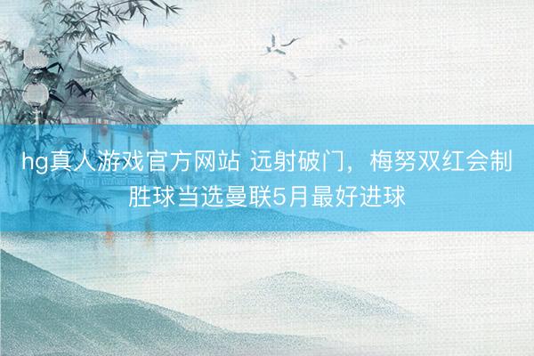 hg真人游戏官方网站 远射破门，梅努双红会制胜球当选曼联5月最好进球