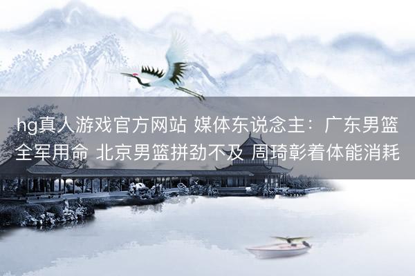 hg真人游戏官方网站 媒体东说念主：广东男篮全军用命 北京男篮拼劲不及 周琦彰着体能消耗