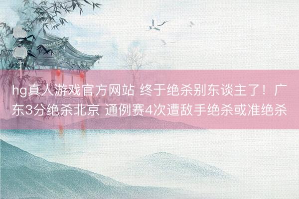 hg真人游戏官方网站 终于绝杀别东谈主了！广东3分绝杀北京 通例赛4次遭敌手绝杀或准绝杀