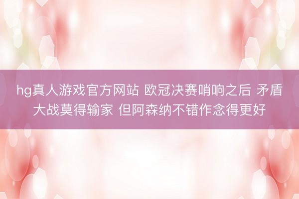 hg真人游戏官方网站 欧冠决赛哨响之后 矛盾大战莫得输家 但阿森纳不错作念得更好