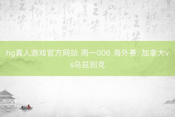 hg真人游戏官方网站 周一006 海外赛: 加拿大vs乌兹别克