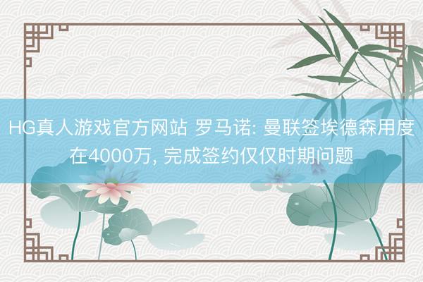HG真人游戏官方网站 罗马诺: 曼联签埃德森用度在4000万， 完成签约仅仅时期问题