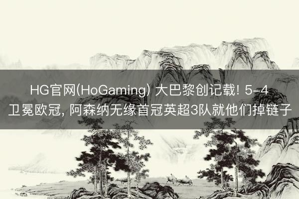 HG官网(HoGaming) 大巴黎创记载! 5-4卫冕欧冠， 阿森纳无缘首冠英超3队就他们掉链子