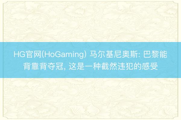 HG官网(HoGaming) 马尔基尼奥斯: 巴黎能背靠背夺冠， 这是一种截然违犯的感受
