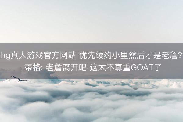 hg真人游戏官方网站 优先续约小里然后才是老詹? 蒂格: 老詹离开吧 这太不尊重GOAT了