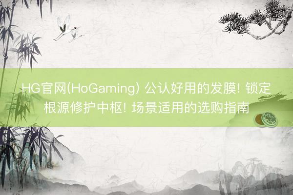 HG官网(HoGaming) 公认好用的发膜! 锁定根源修护中枢! 场景适用的选购指南